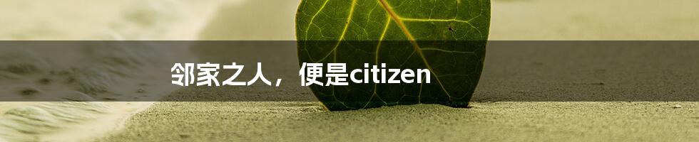 邻家之人，便是citizen