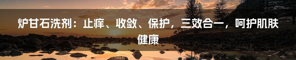 炉甘石洗剂：止痒、收敛、保护，三效合一，呵护肌肤健康