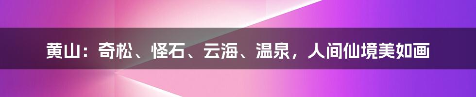 黄山：奇松、怪石、云海、温泉，人间仙境美如画