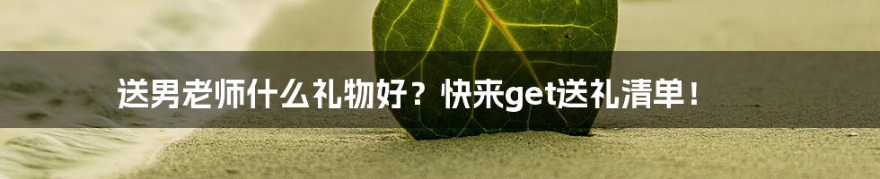 送男老师什么礼物好？快来get送礼清单！