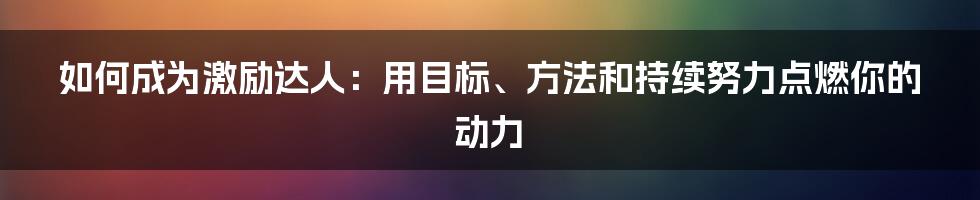 如何成为激励达人：用目标、方法和持续努力点燃你的动力