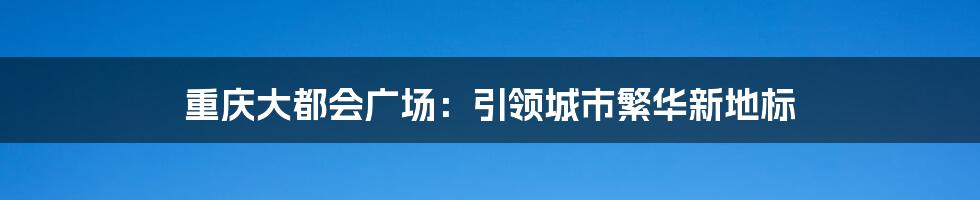 重庆大都会广场：引领城市繁华新地标