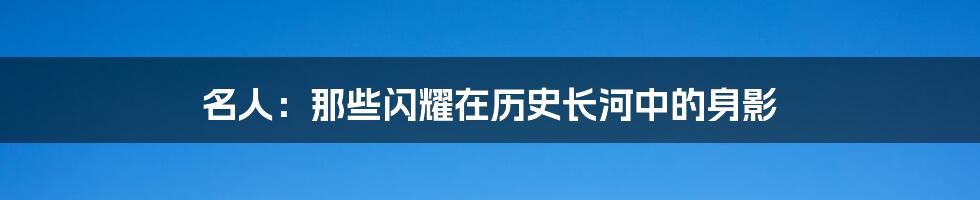 名人：那些闪耀在历史长河中的身影