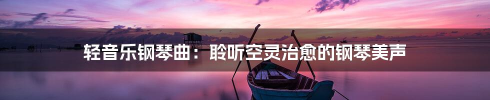 轻音乐钢琴曲：聆听空灵治愈的钢琴美声