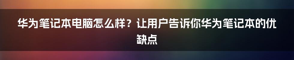 华为笔记本电脑怎么样？让用户告诉你华为笔记本的优缺点