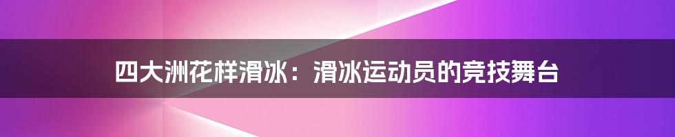 四大洲花样滑冰：滑冰运动员的竞技舞台