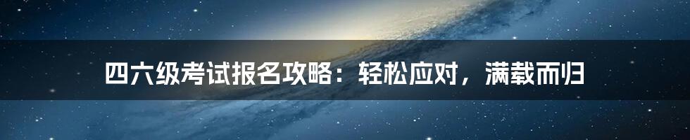 四六级考试报名攻略：轻松应对，满载而归