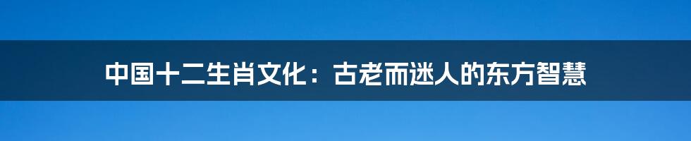 中国十二生肖文化：古老而迷人的东方智慧