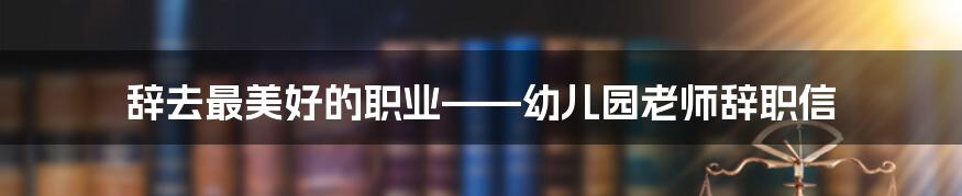 辞去最美好的职业——幼儿园老师辞职信