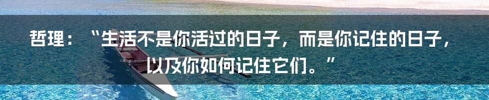 哲理：“生活不是你活过的日子，而是你记住的日子，以及你如何记住它们。”