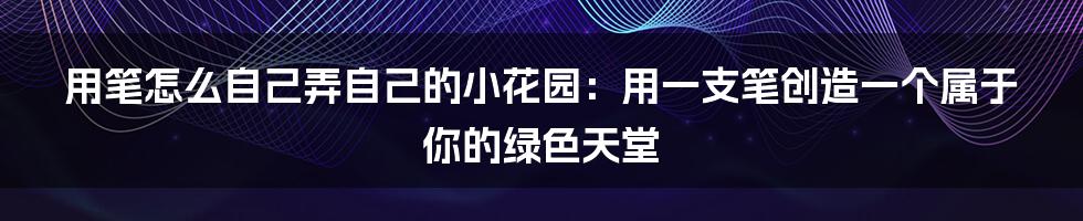 用笔怎么自己弄自己的小花园：用一支笔创造一个属于你的绿色天堂