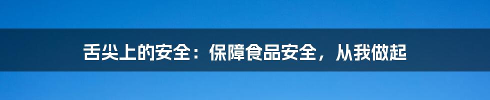 舌尖上的安全：保障食品安全，从我做起