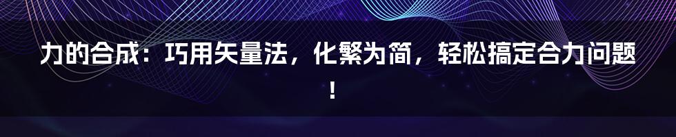 力的合成：巧用矢量法，化繁为简，轻松搞定合力问题！