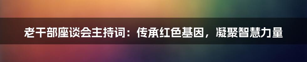 老干部座谈会主持词：传承红色基因，凝聚智慧力量