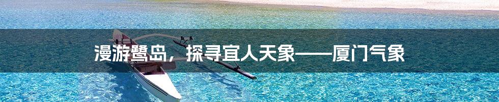 漫游鹭岛，探寻宜人天象——厦门气象