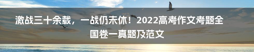 激战三十余载，一战仍未休！2022高考作文考题全国卷一真题及范文