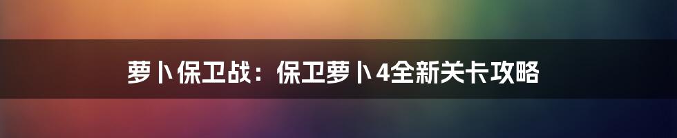 萝卜保卫战：保卫萝卜4全新关卡攻略