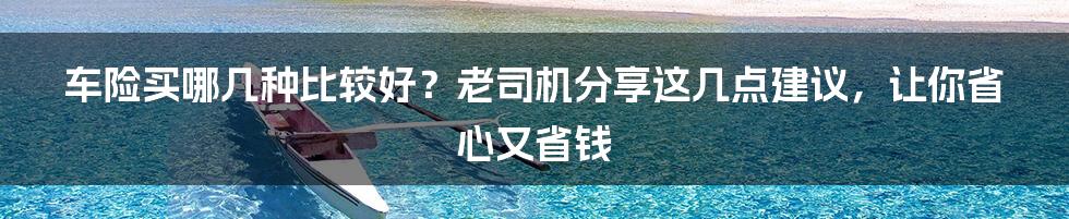 车险买哪几种比较好？老司机分享这几点建议，让你省心又省钱