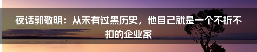 夜话郭敬明：从未有过黑历史，他自己就是一个不折不扣的企业家