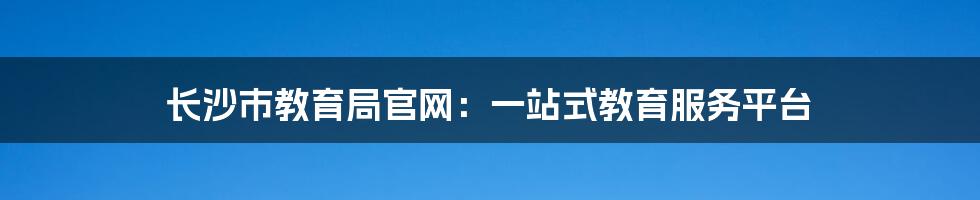 长沙市教育局官网：一站式教育服务平台