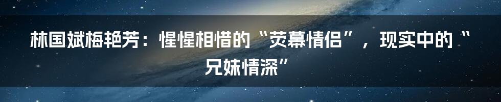 林国斌梅艳芳：惺惺相惜的“荧幕情侣”，现实中的“兄妹情深”