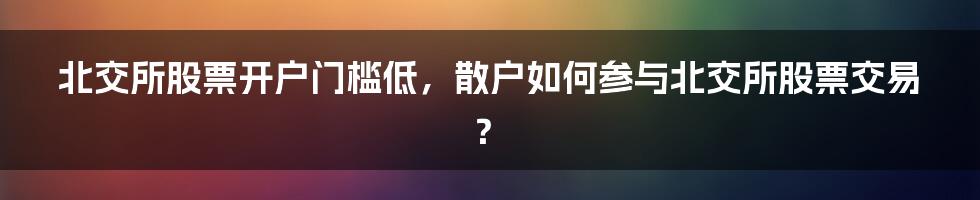 北交所股票开户门槛低，散户如何参与北交所股票交易？