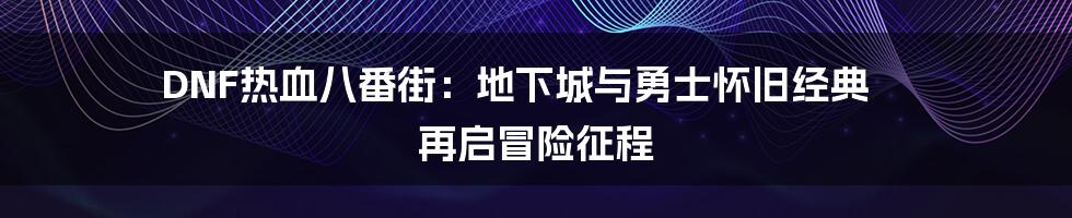 DNF热血八番街：地下城与勇士怀旧经典 再启冒险征程