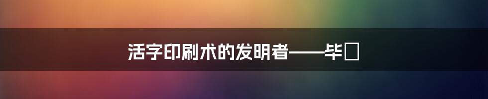 活字印刷术的发明者——毕昇