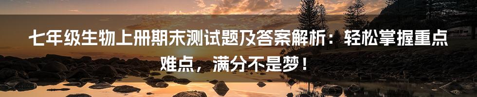 七年级生物上册期末测试题及答案解析：轻松掌握重点难点，满分不是梦！