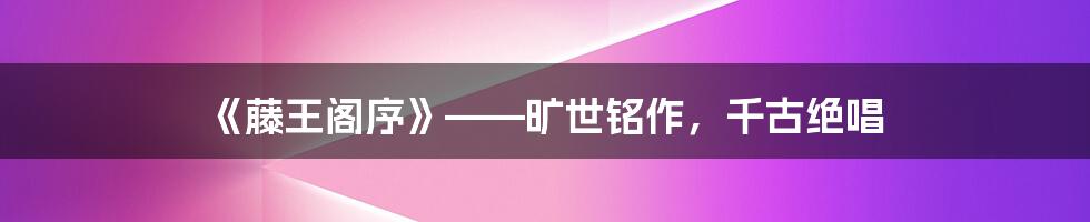 《藤王阁序》——旷世铭作，千古绝唱