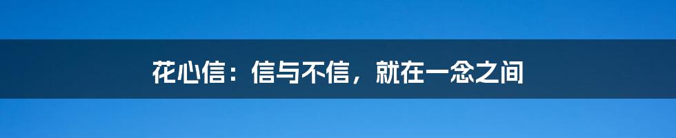 花心信：信与不信，就在一念之间