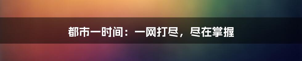 都市一时间：一网打尽，尽在掌握