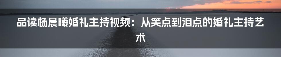 品读杨晨曦婚礼主持视频：从笑点到泪点的婚礼主持艺术