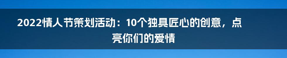 2022情人节策划活动：10个独具匠心的创意，点亮你们的爱情