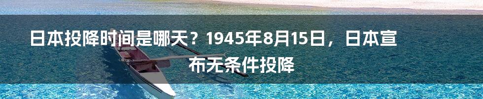 日本投降时间是哪天？1945年8月15日，日本宣布无条件投降