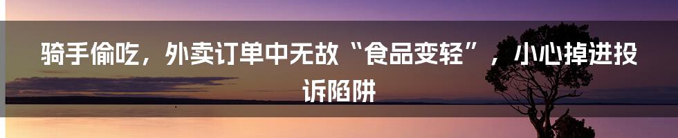 骑手偷吃，外卖订单中无故“食品变轻”，小心掉进投诉陷阱