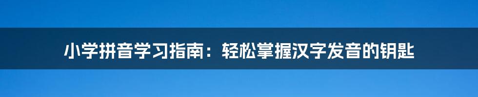 小学拼音学习指南：轻松掌握汉字发音的钥匙