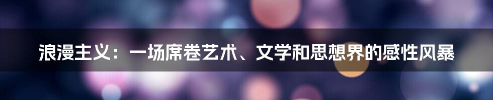 浪漫主义：一场席卷艺术、文学和思想界的感性风暴