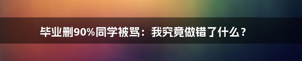 毕业删90%同学被骂：我究竟做错了什么？