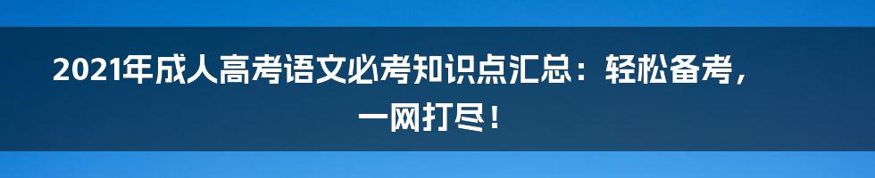 2021年成人高考语文必考知识点汇总：轻松备考，一网打尽！