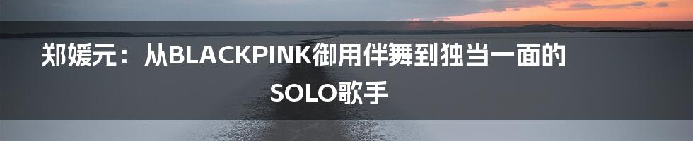 郑媛元：从BLACKPINK御用伴舞到独当一面的SOLO歌手