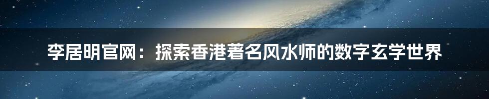 李居明官网：探索香港著名风水师的数字玄学世界