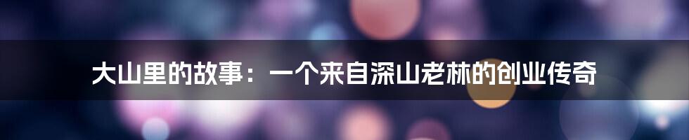 大山里的故事：一个来自深山老林的创业传奇