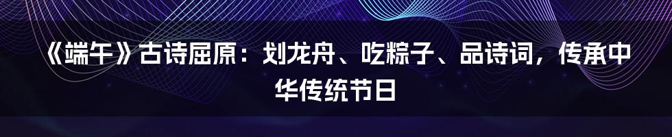 《端午》古诗屈原：划龙舟、吃粽子、品诗词，传承中华传统节日