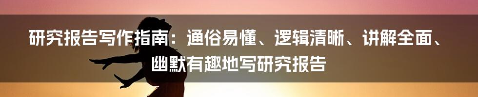 研究报告写作指南：通俗易懂、逻辑清晰、讲解全面、幽默有趣地写研究报告