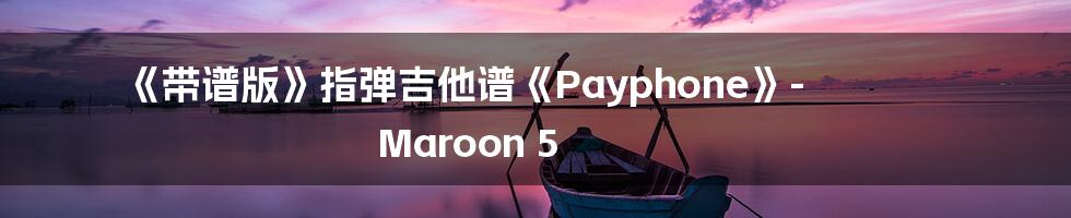 《带谱版》指弹吉他谱《Payphone》- Maroon 5