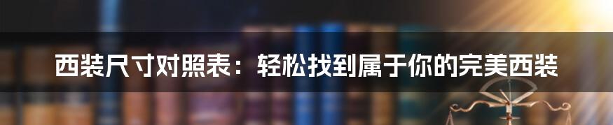 西装尺寸对照表：轻松找到属于你的完美西装