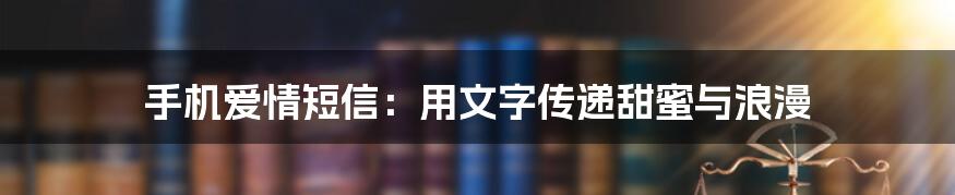 手机爱情短信：用文字传递甜蜜与浪漫