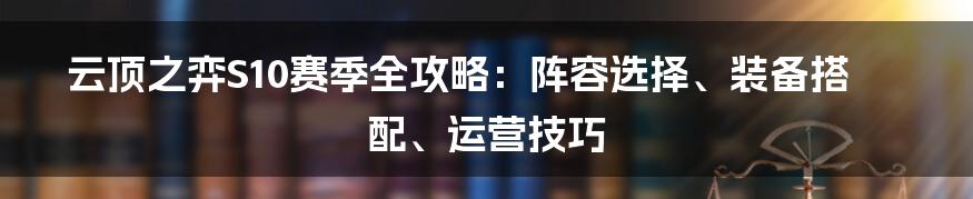 云顶之弈S10赛季全攻略：阵容选择、装备搭配、运营技巧