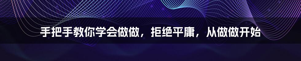 手把手教你学会做做，拒绝平庸，从做做开始